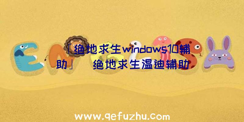 「绝地求生windows10辅助」|绝地求生温迪辅助